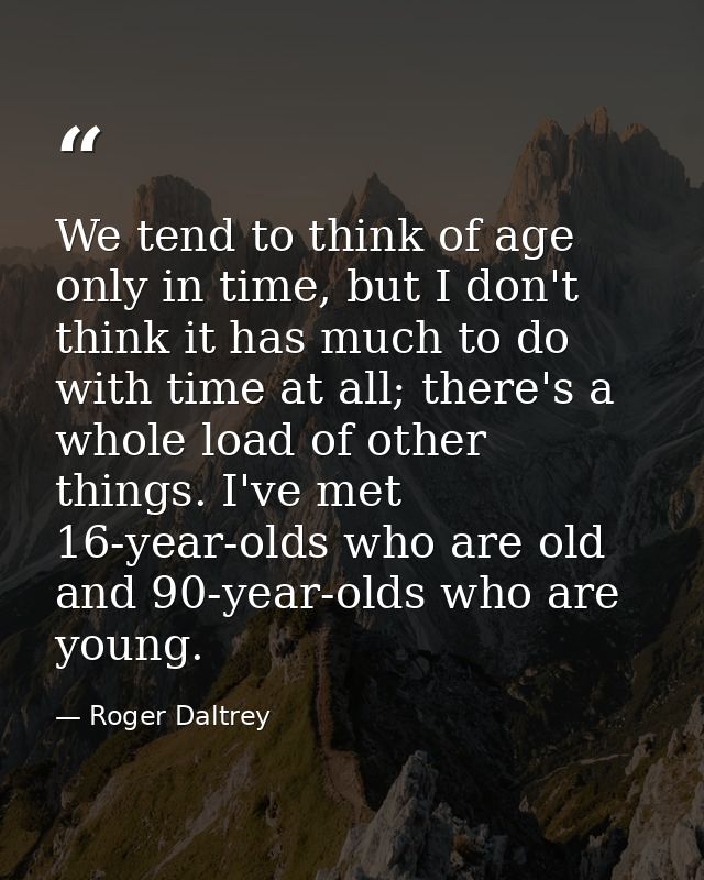 We tend to think of age only in time, but I don't think it has much to do with time at all; there's a whole load of othe — Roger Daltrey