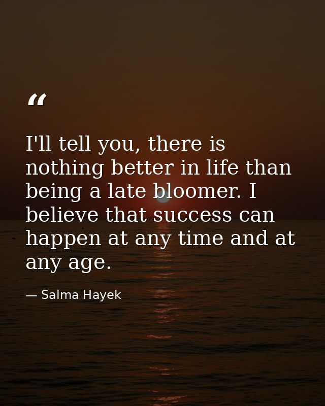 I'll tell you, there is nothing better in life than being a late bloomer. I believe that success can happen at any time  — Salma Hayek