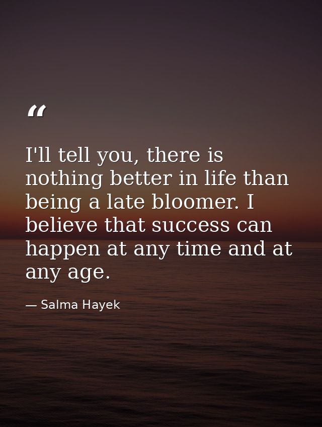 I'll tell you, there is nothing better in life than being a late bloomer. I believe that success can happen at any time  — Salma Hayek