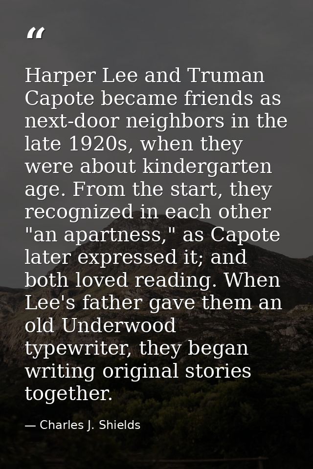 Harper Lee and Truman Capote became friends as next-door neighbors in the late 1920s, when they were about kindergarten  — Charles J. Shields