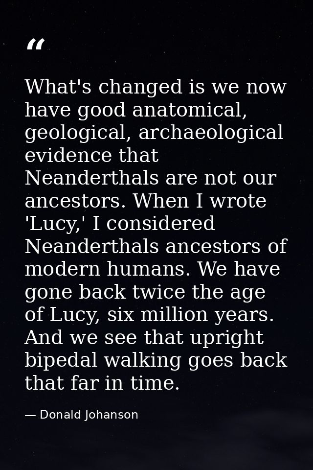 What's changed is we now have good anatomical, geological, archaeological evidence that Neanderthals are not our ancesto — Donald Johanson