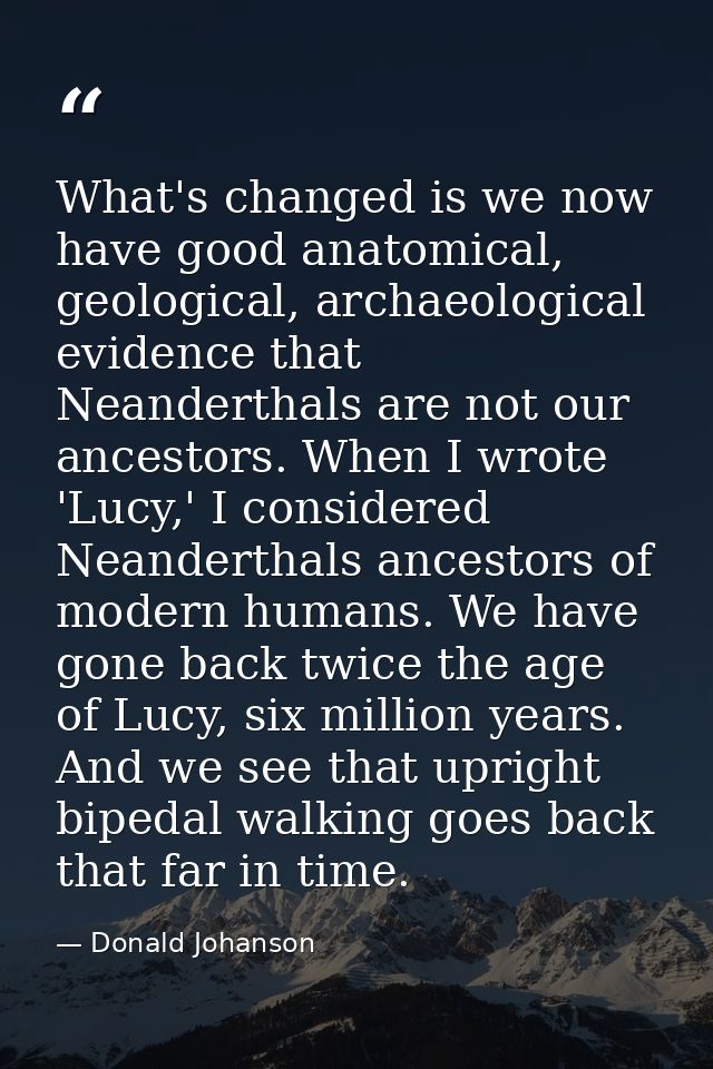 What's changed is we now have good anatomical, geological, archaeological evidence that Neanderthals are not our ancesto — Donald Johanson