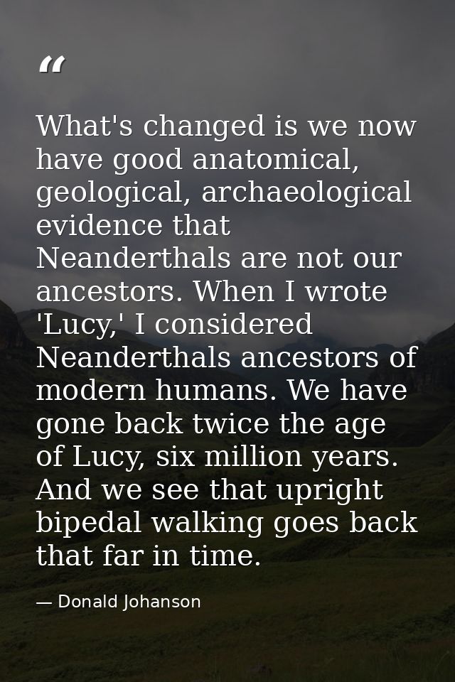What's changed is we now have good anatomical, geological, archaeological evidence that Neanderthals are not our ancesto — Donald Johanson