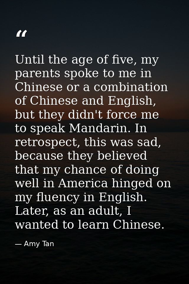 Until the age of five, my parents spoke to me in Chinese or a combination of Chinese and English, but they didn't force  — Amy Tan