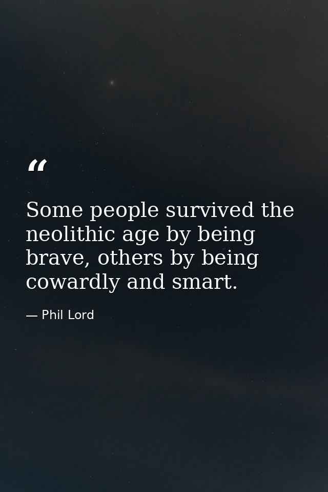 Some people survived the neolithic age by being brave, others by being cowardly and smart. — Phil Lord