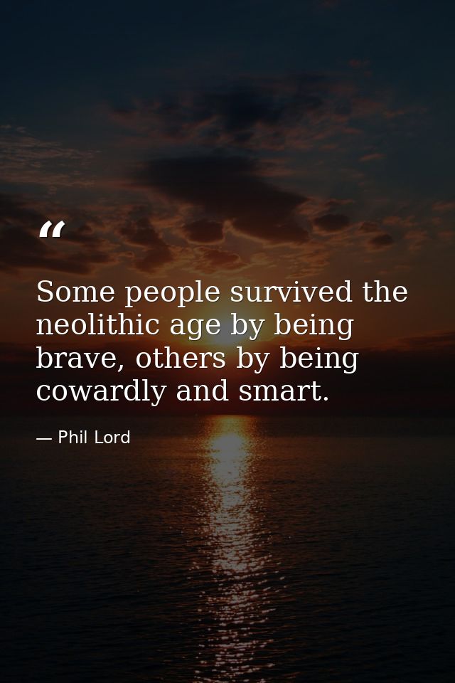 Some people survived the neolithic age by being brave, others by being cowardly and smart. — Phil Lord