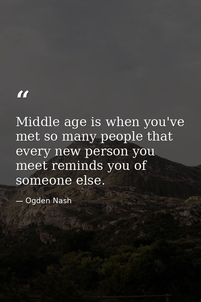 Middle age is when you've met so many people that every new person you meet reminds you of someone else. — Ogden Nash