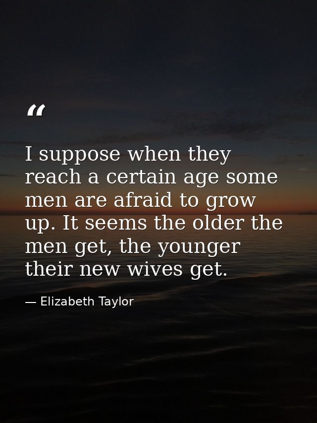 I suppose when they reach a certain age some men are afraid to grow up. It seems the older the men get, the younger thei — Elizabeth Taylor