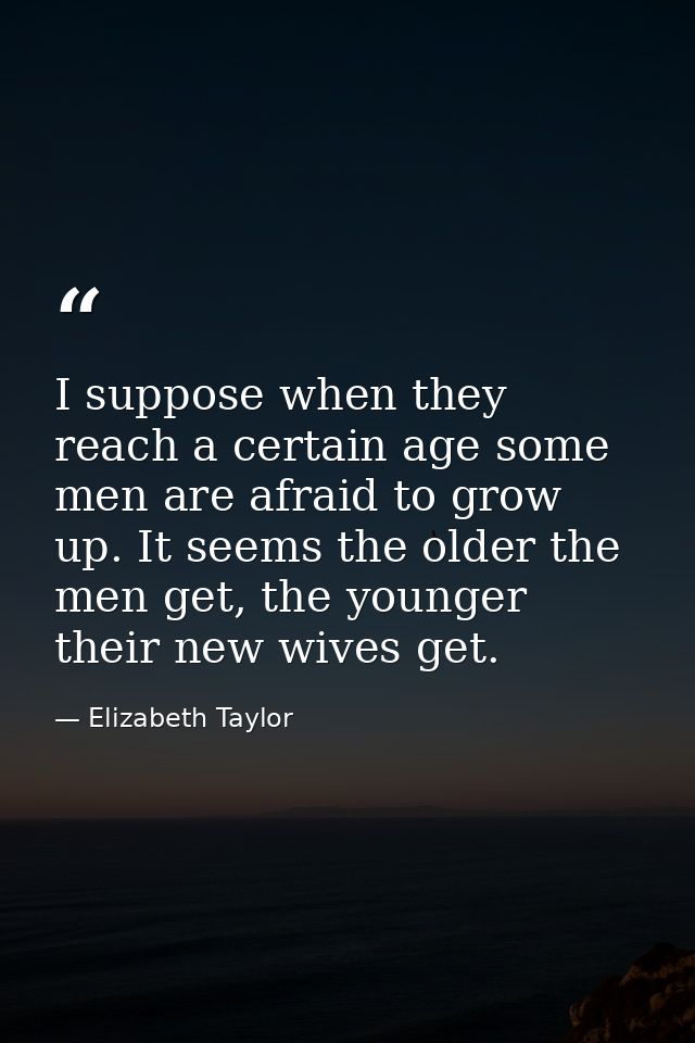 I suppose when they reach a certain age some men are afraid to grow up. It seems the older the men get, the younger thei — Elizabeth Taylor