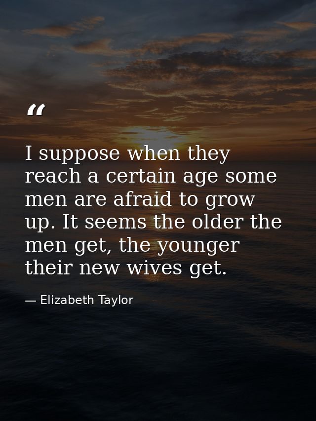 I suppose when they reach a certain age some men are afraid to grow up. It seems the older the men get, the younger thei — Elizabeth Taylor
