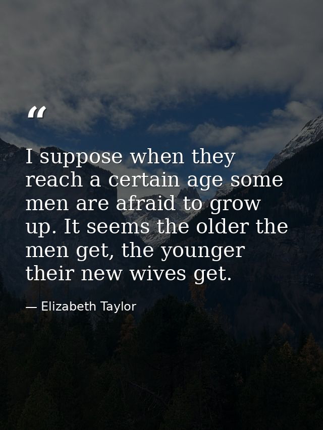 I suppose when they reach a certain age some men are afraid to grow up. It seems the older the men get, the younger thei — Elizabeth Taylor
