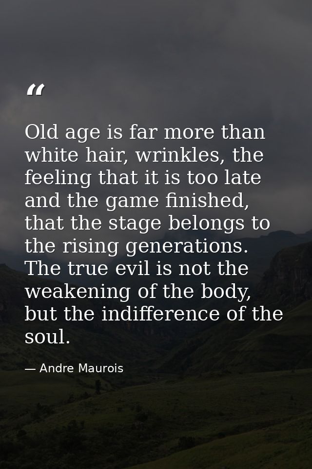 Old age is far more than white hair, wrinkles, the feeling that it is too late and the game finished, that the stage bel — Andre Maurois