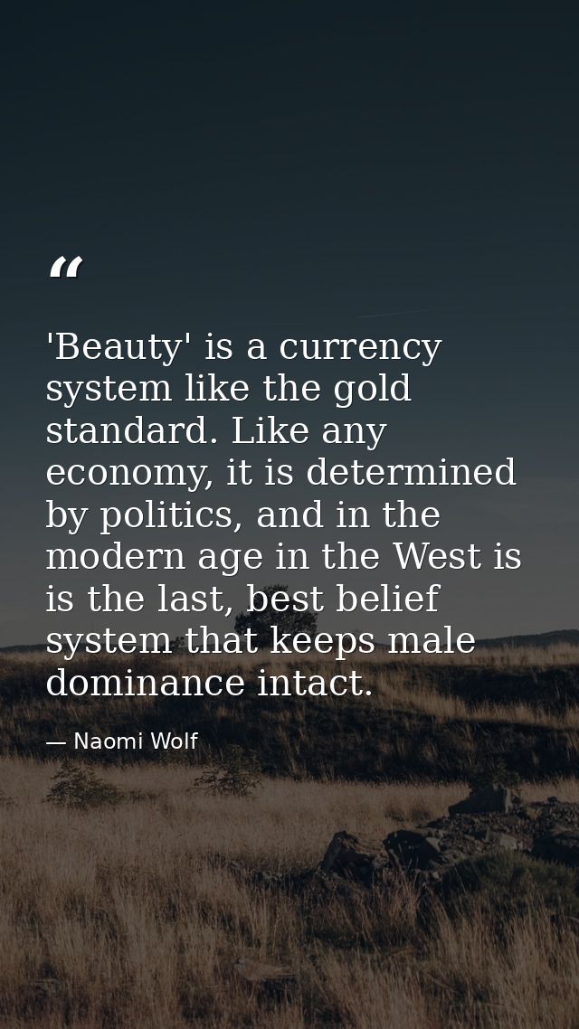 'Beauty' is a currency system like the gold standard. Like any economy, it is determined by politics, and in the modern  — Naomi Wolf
