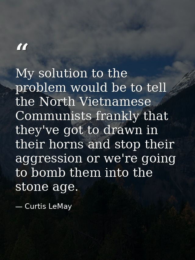 My solution to the problem would be to tell the North Vietnamese Communists frankly that they've got to drawn in their h — Curtis LeMay