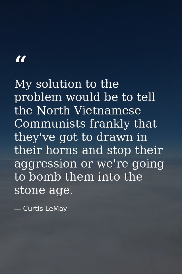 My solution to the problem would be to tell the North Vietnamese Communists frankly that they've got to drawn in their h — Curtis LeMay