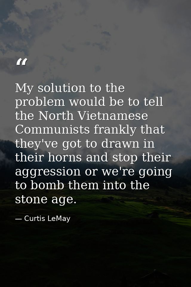 My solution to the problem would be to tell the North Vietnamese Communists frankly that they've got to drawn in their h — Curtis LeMay