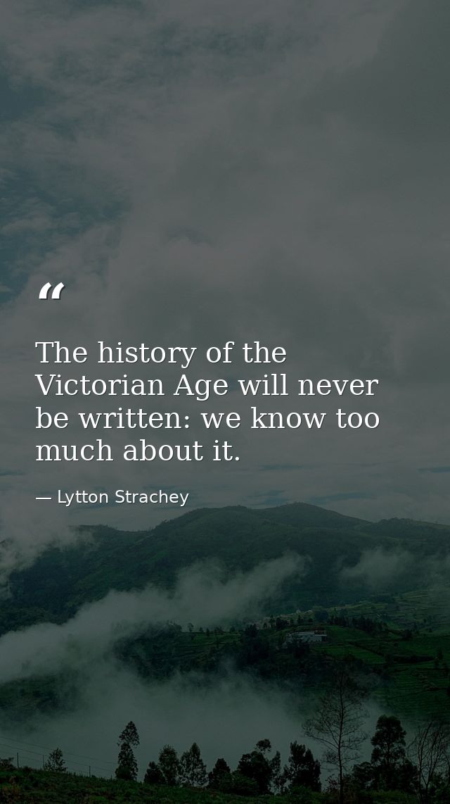 The history of the Victorian Age will never be written: we know too much about it. — Lytton Strachey