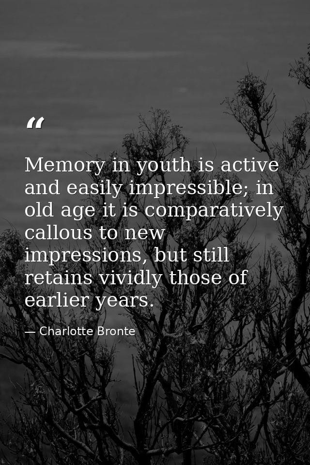 Memory in youth is active and easily impressible; in old age it is comparatively callous to new impressions, but still r — Charlotte Bronte