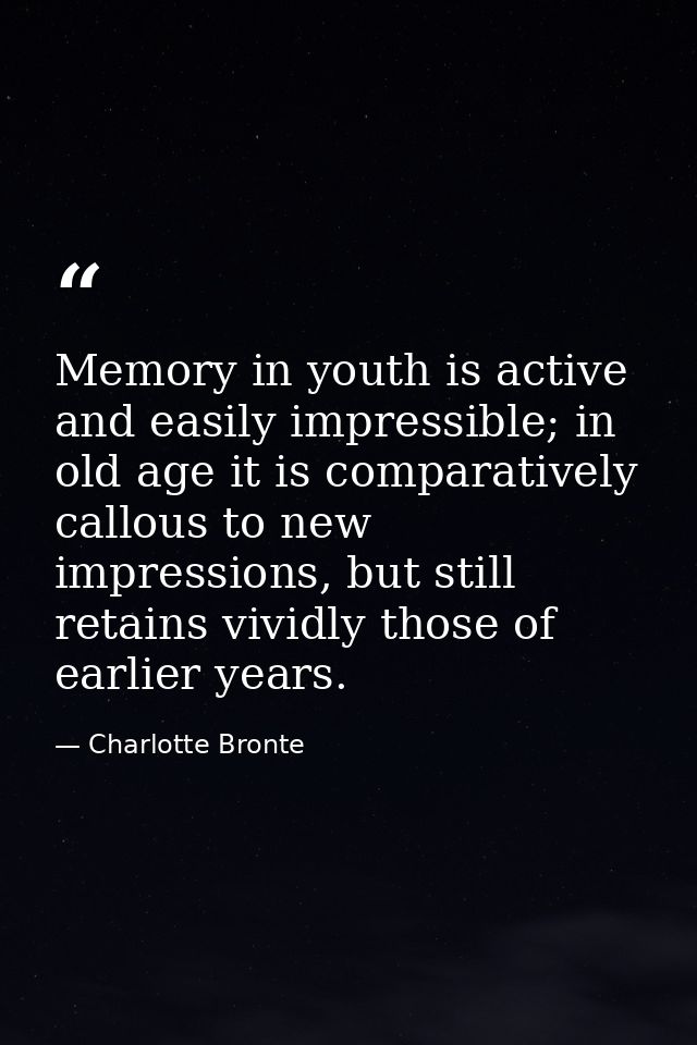 Memory in youth is active and easily impressible; in old age it is comparatively callous to new impressions, but still r — Charlotte Bronte