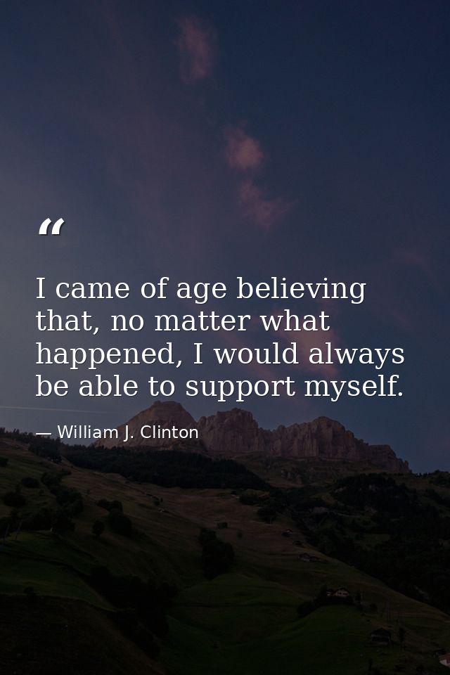 I came of age believing that, no matter what happened, I would always be able to support myself. — William J. Clinton