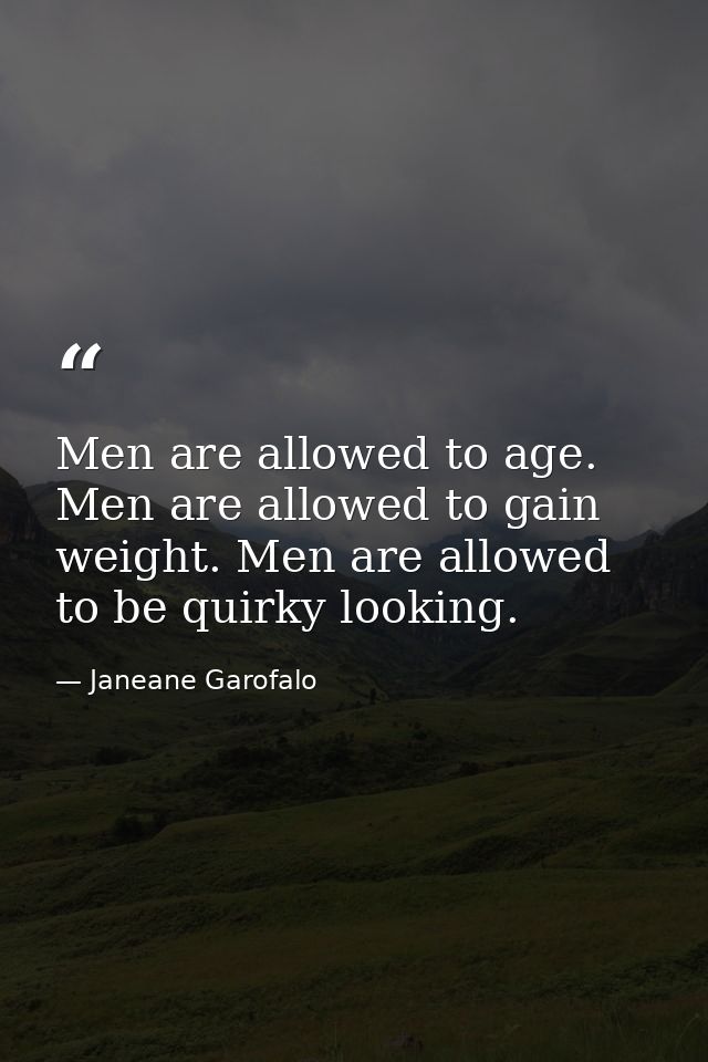 Men are allowed to age. Men are allowed to gain weight. Men are allowed to be quirky looking. — Janeane Garofalo