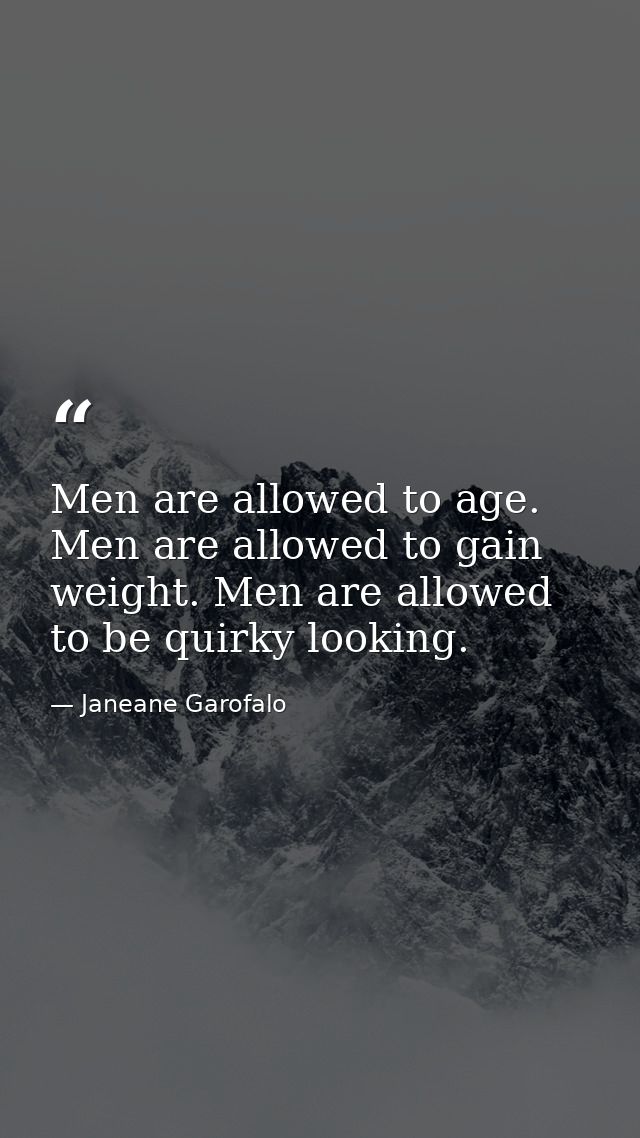 Men are allowed to age. Men are allowed to gain weight. Men are allowed to be quirky looking. — Janeane Garofalo