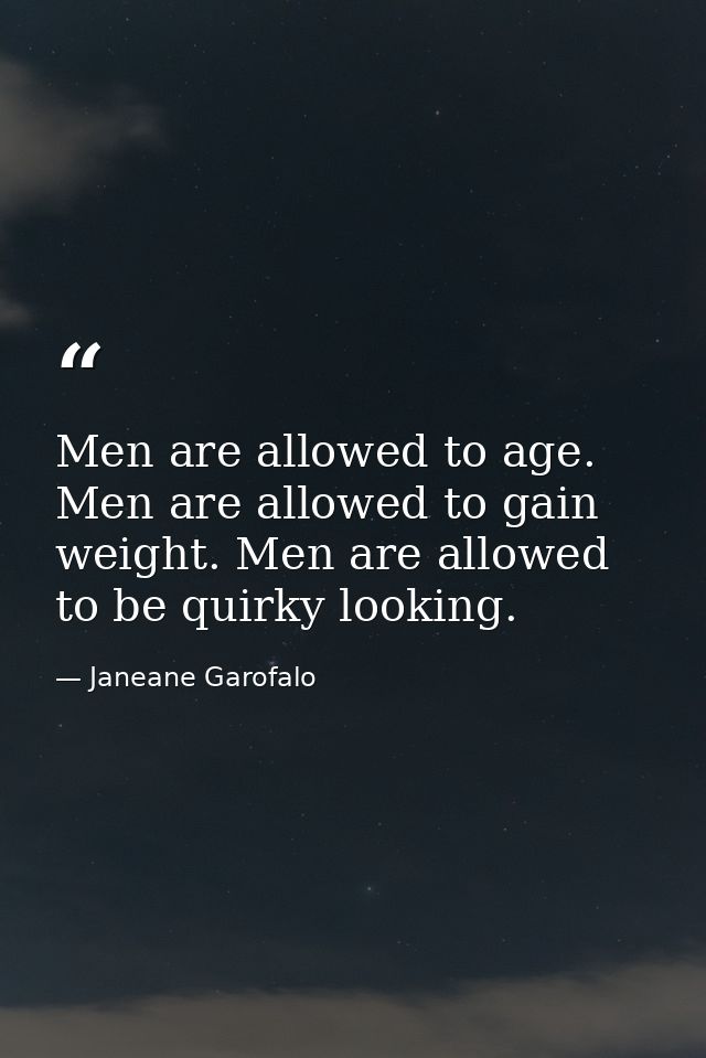 Men are allowed to age. Men are allowed to gain weight. Men are allowed to be quirky looking. — Janeane Garofalo
