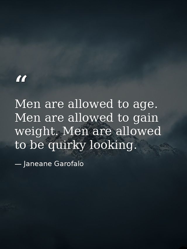 Men are allowed to age. Men are allowed to gain weight. Men are allowed to be quirky looking. — Janeane Garofalo