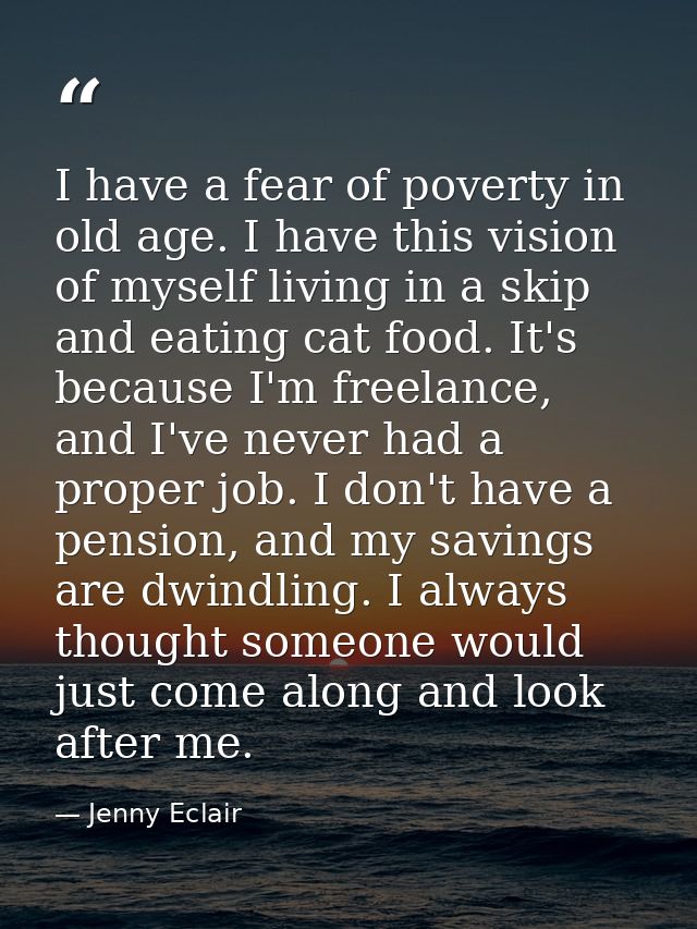 I have a fear of poverty in old age. I have this vision of myself living in a skip and eating cat food. It's because I'm — Jenny Eclair