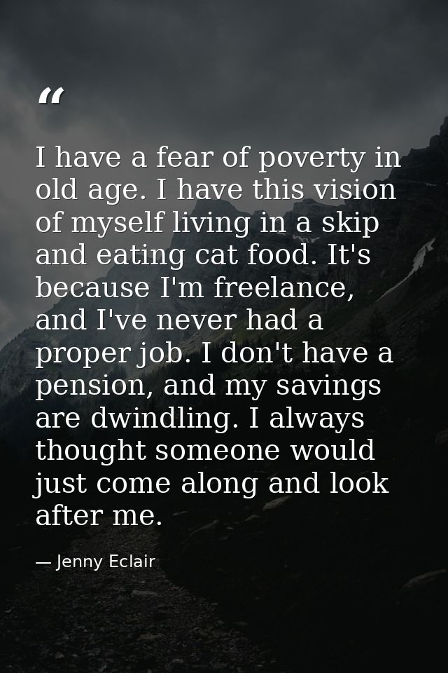 I have a fear of poverty in old age. I have this vision of myself living in a skip and eating cat food. It's because I'm — Jenny Eclair