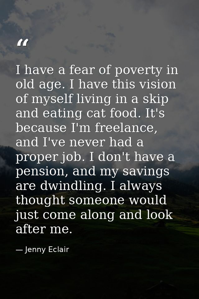 I have a fear of poverty in old age. I have this vision of myself living in a skip and eating cat food. It's because I'm — Jenny Eclair