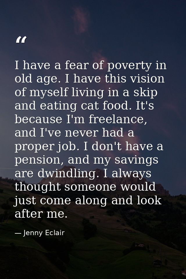 I have a fear of poverty in old age. I have this vision of myself living in a skip and eating cat food. It's because I'm — Jenny Eclair