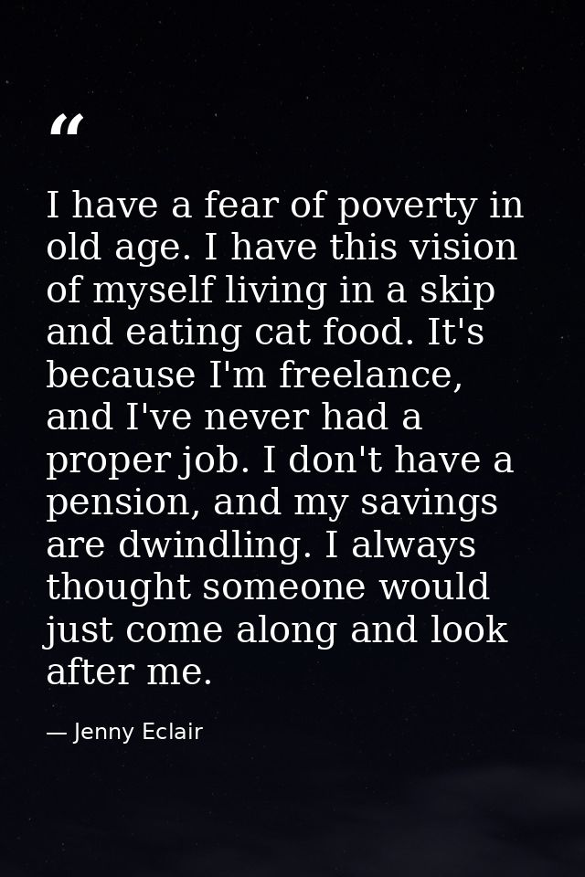 I have a fear of poverty in old age. I have this vision of myself living in a skip and eating cat food. It's because I'm — Jenny Eclair