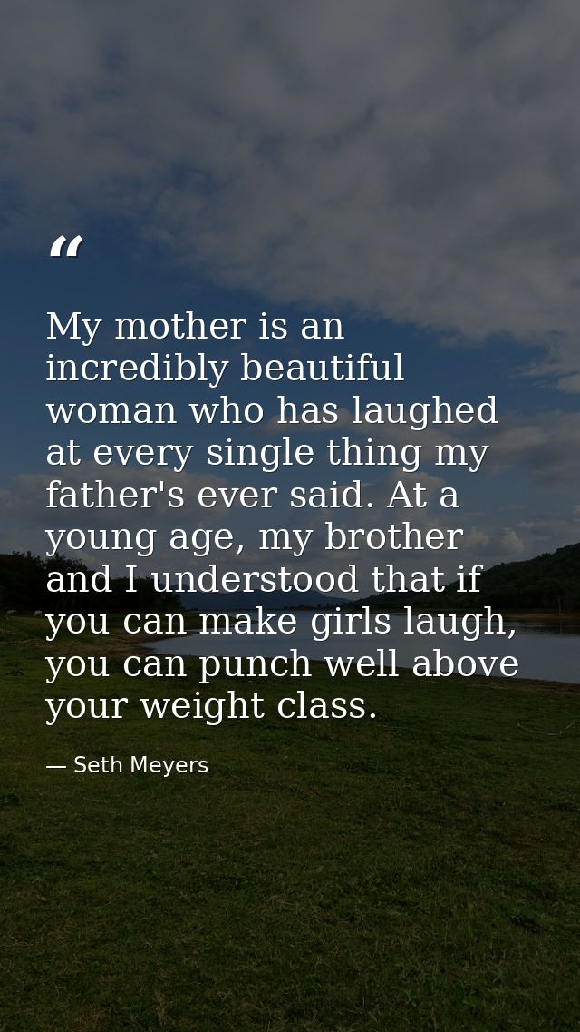 My mother is an incredibly beautiful woman who has laughed at every single thing my father's ever said. At a young age,  — Seth Meyers