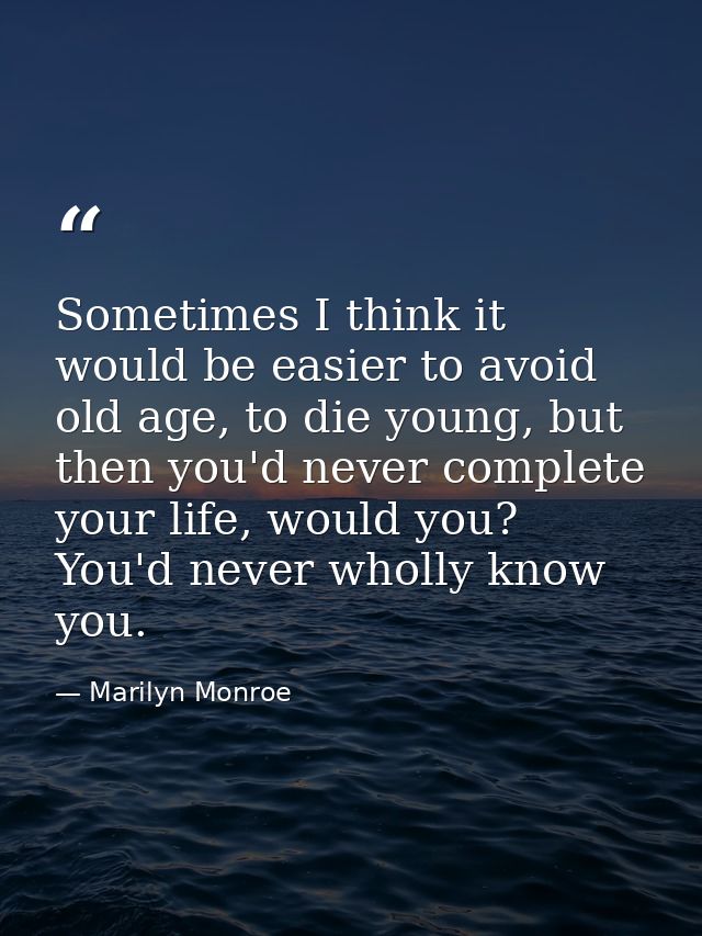 Sometimes I think it would be easier to avoid old age, to die young, but then you'd never complete your life, would you? — Marilyn Monroe