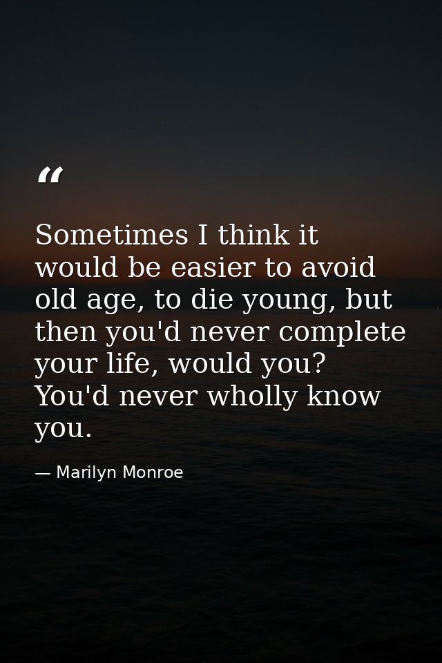 Sometimes I think it would be easier to avoid old age, to die young, but then you'd never complete your life, would you? — Marilyn Monroe