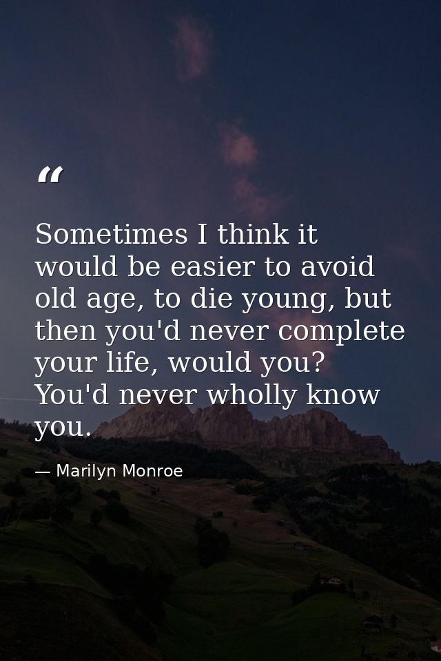 Sometimes I think it would be easier to avoid old age, to die young, but then you'd never complete your life, would you? — Marilyn Monroe
