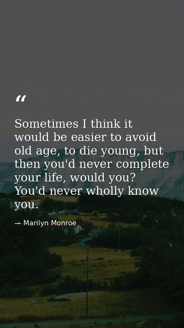 Sometimes I think it would be easier to avoid old age, to die young, but then you'd never complete your life, would you? — Marilyn Monroe