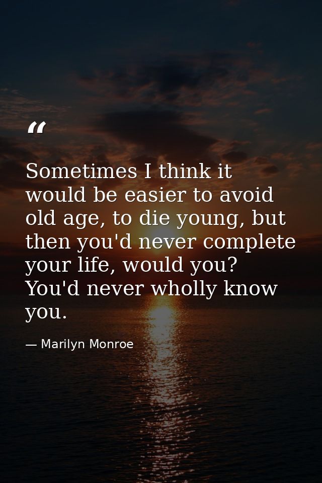 Sometimes I think it would be easier to avoid old age, to die young, but then you'd never complete your life, would you? — Marilyn Monroe