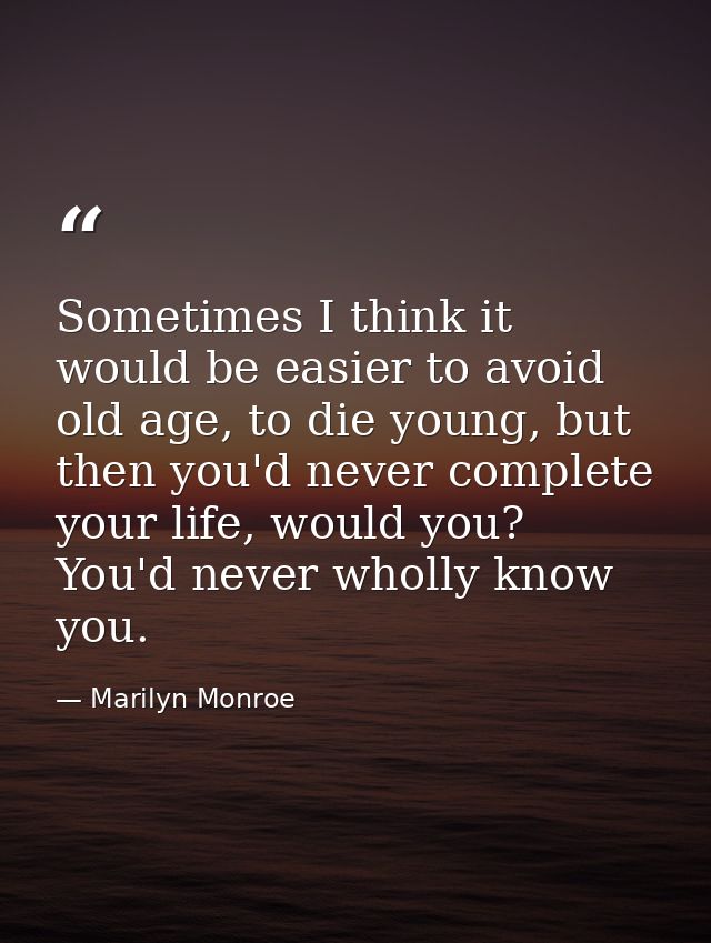 Sometimes I think it would be easier to avoid old age, to die young, but then you'd never complete your life, would you? — Marilyn Monroe