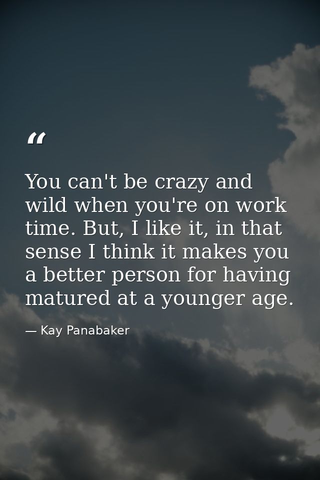 You can't be crazy and wild when you're on work time. But, I like it, in that sense I think it makes you a better person — Kay Panabaker