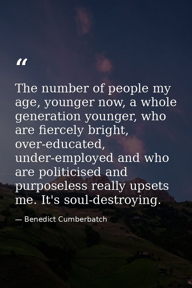 The number of people my age, younger now, a whole generation younger, who are fiercely bright, over-educated, under-empl — Benedict Cumberbatch