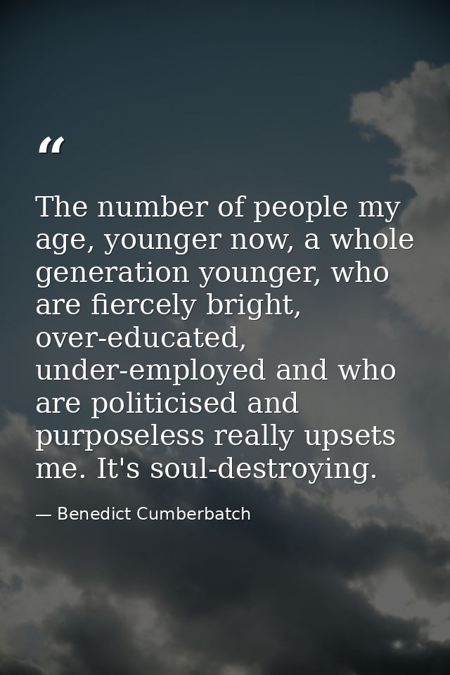 The number of people my age, younger now, a whole generation younger, who are fiercely bright, over-educated, under-empl — Benedict Cumberbatch
