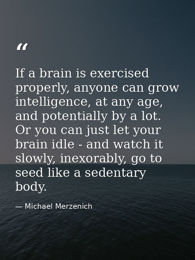 If a brain is exercised properly, anyone can grow intelligence, at any age, and potentially by a lot. Or you can just le — Michael Merzenich