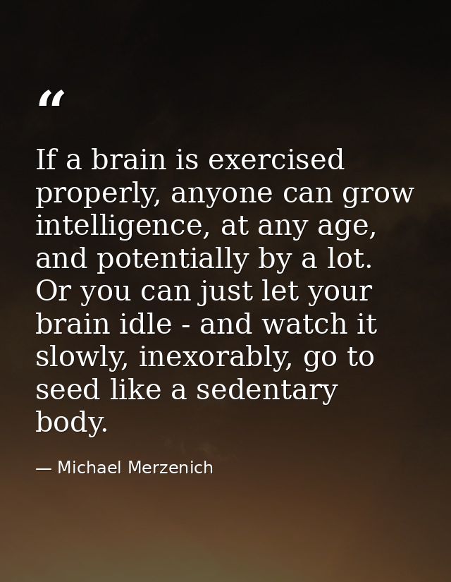 If a brain is exercised properly, anyone can grow intelligence, at any age, and potentially by a lot. Or you can just le — Michael Merzenich