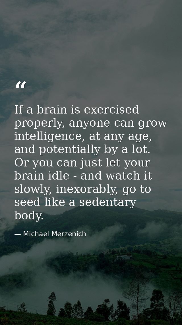 If a brain is exercised properly, anyone can grow intelligence, at any age, and potentially by a lot. Or you can just le — Michael Merzenich