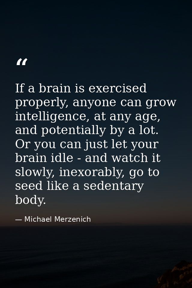 If a brain is exercised properly, anyone can grow intelligence, at any age, and potentially by a lot. Or you can just le — Michael Merzenich