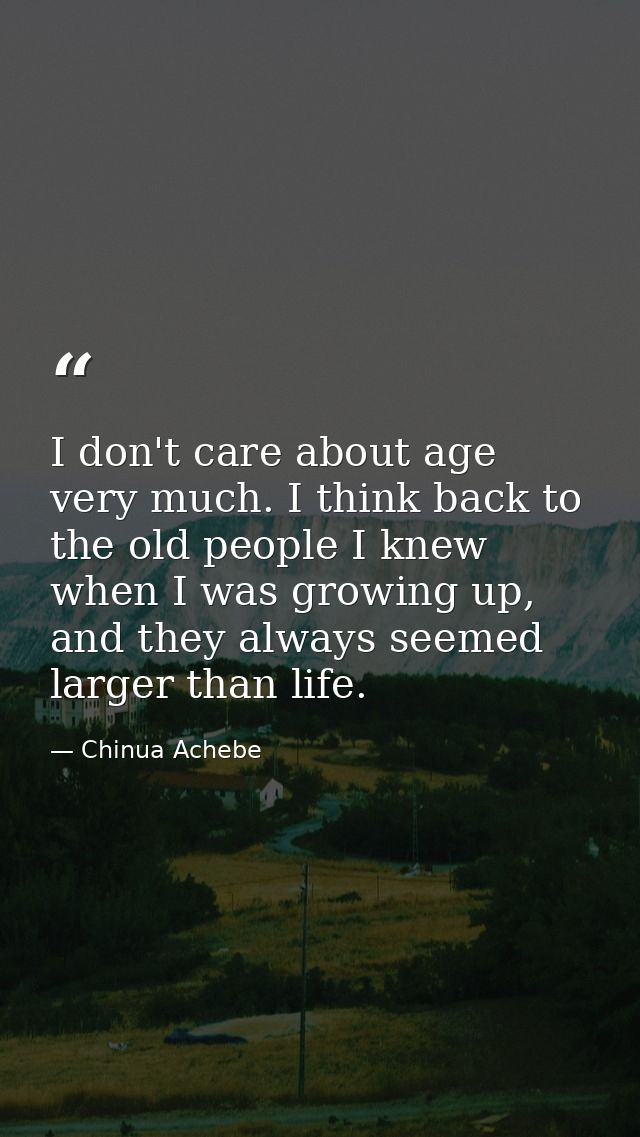 I don't care about age very much. I think back to the old people I knew when I was growing up, and they always seemed la — Chinua Achebe