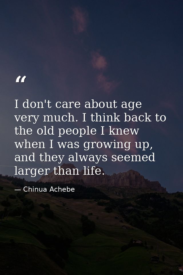 I don't care about age very much. I think back to the old people I knew when I was growing up, and they always seemed la — Chinua Achebe