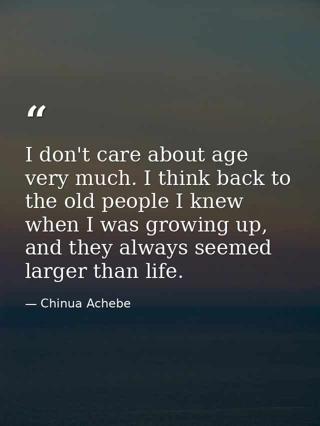 I don't care about age very much. I think back to the old people I knew when I was growing up, and they always seemed la — Chinua Achebe